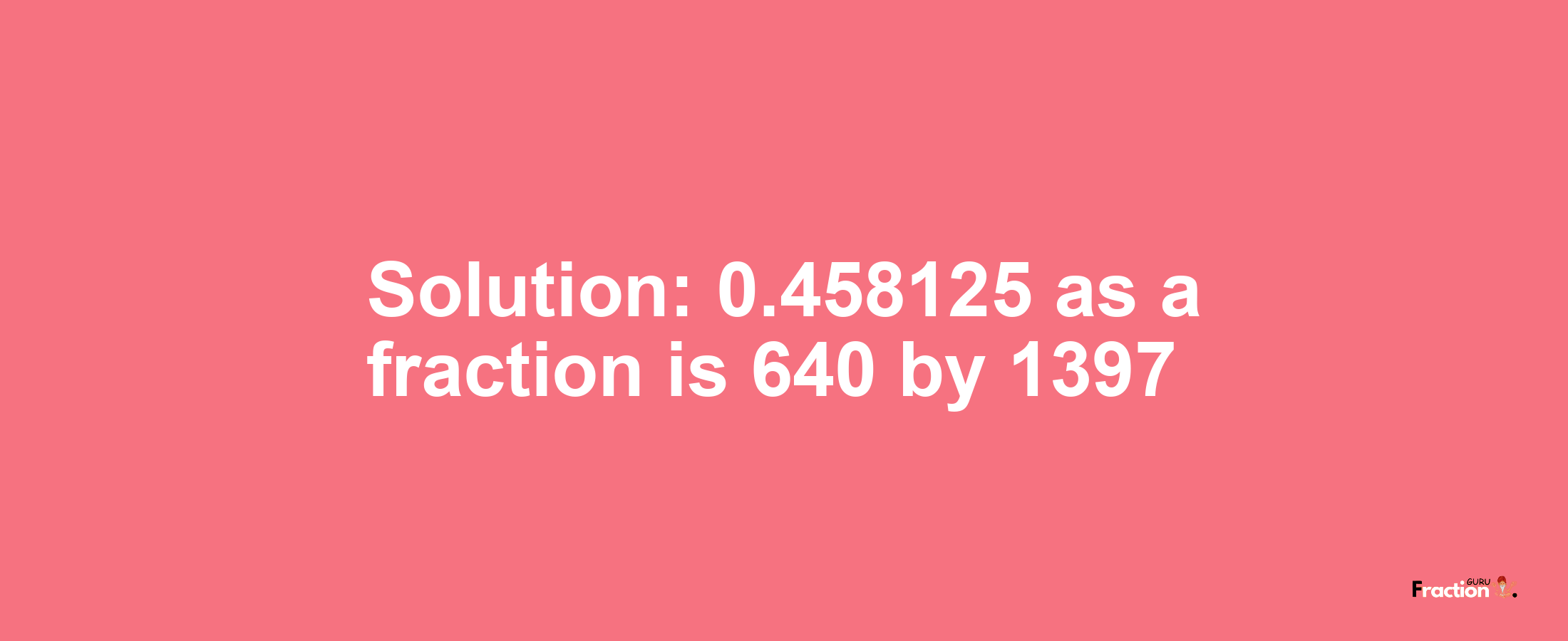 Solution:0.458125 as a fraction is 640/1397